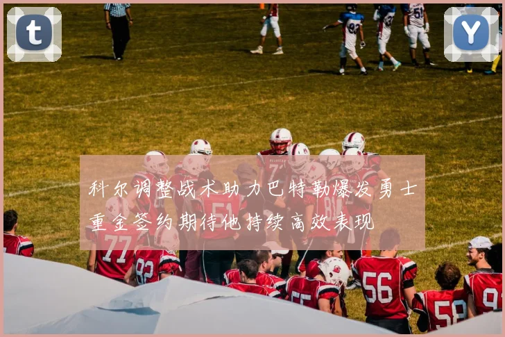 科尔调整战术助力巴特勒爆发勇士重金签约期待他持续高效表现