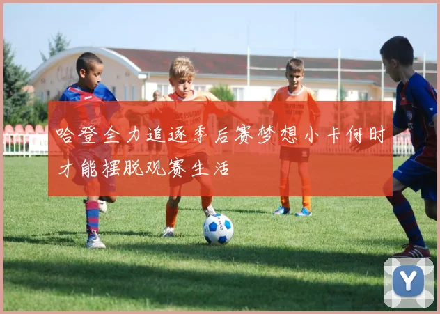 哈登全力追逐季后赛梦想小卡何时才能摆脱观赛生活