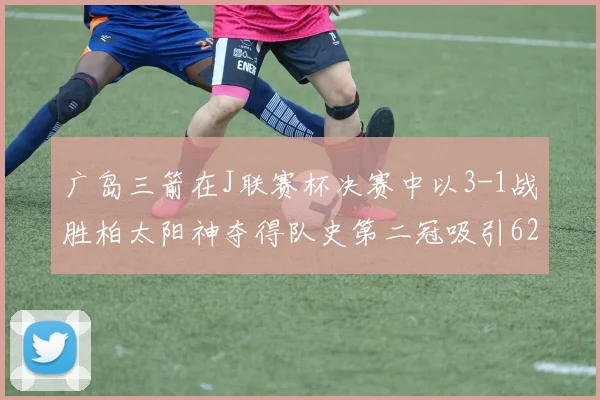 广岛三箭在J联赛杯决赛中以3-1战胜柏太阳神夺得队史第二冠吸引62466人观战