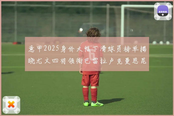 意甲2025身价大幅下滑球员榜单揭晓尤文四将领衔巴雷拉卢克曼恩昆库在列