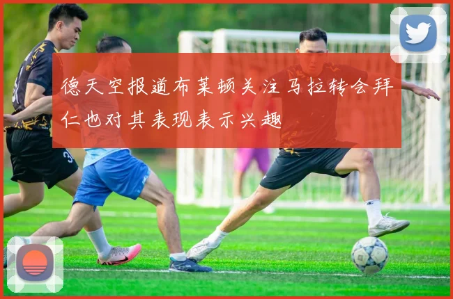 德天空报道布莱顿关注马拉转会拜仁也对其表现表示兴趣