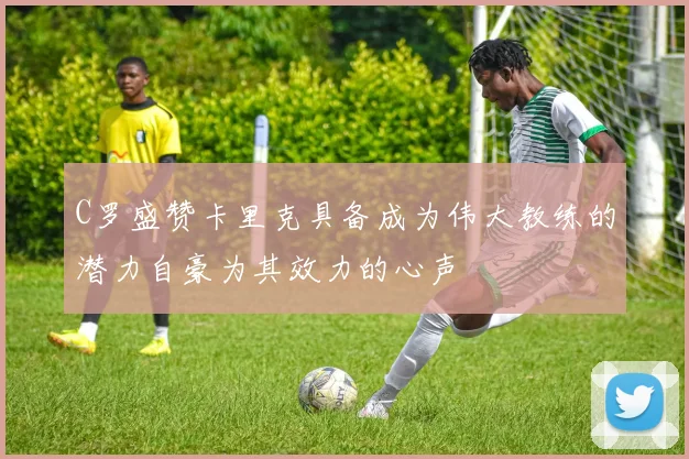 C罗盛赞卡里克具备成为伟大教练的潜力自豪为其效力的心声