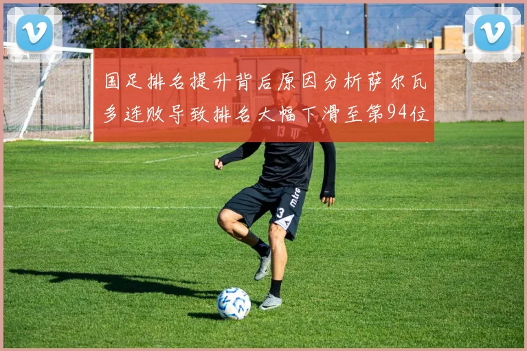 国足排名提升背后原因分析萨尔瓦多连败导致排名大幅下滑至第94位