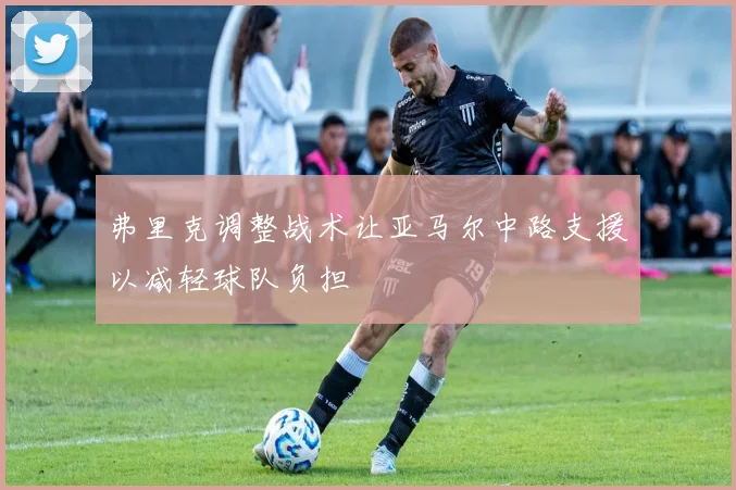 弗里克调整战术让亚马尔中路支援以减轻球队负担