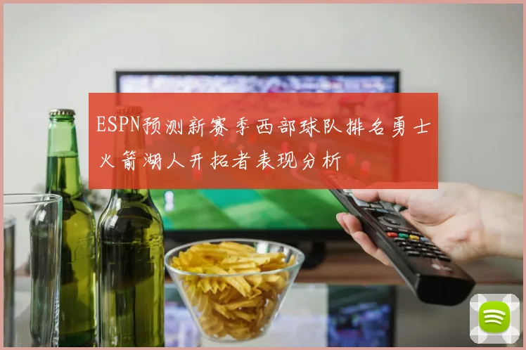 ESPN预测新赛季西部球队排名勇士火箭湖人开拓者表现分析