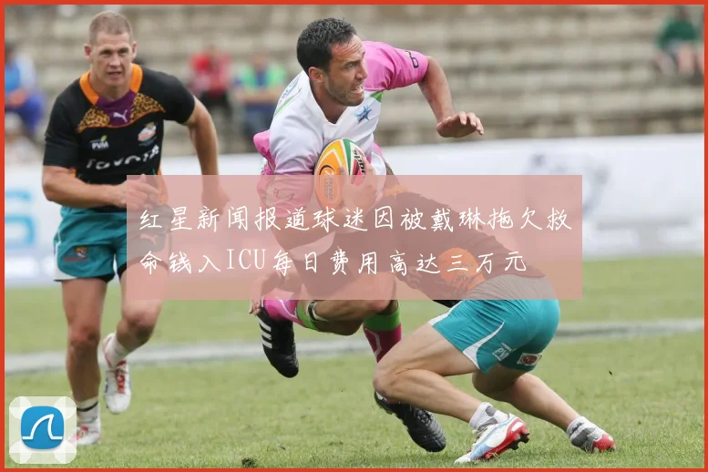 红星新闻报道球迷因被戴琳拖欠救命钱入ICU每日费用高达三万元