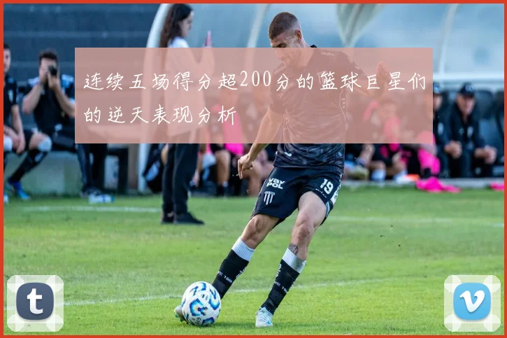 连续五场得分超200分的篮球巨星们的逆天表现分析
