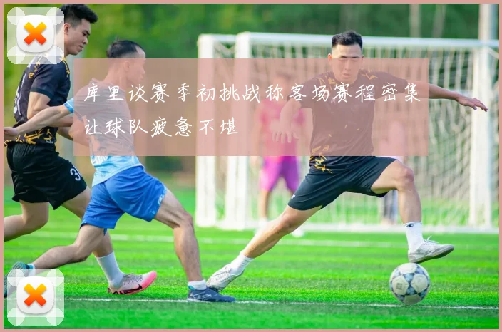 库里谈赛季初挑战称客场赛程密集让球队疲惫不堪