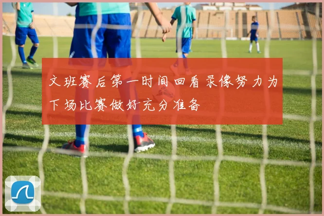 文班赛后第一时间回看录像努力为下场比赛做好充分准备
