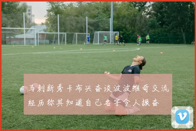 马刺新秀卡布兴奋谈波波维奇交流经历称其知道自己名字令人振奋