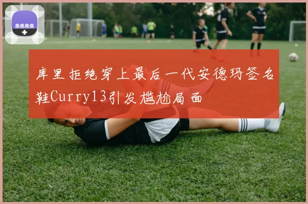 库里拒绝穿上最后一代安德玛签名鞋Curry13引发尴尬局面
